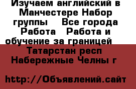 Изучаем английский в Манчестере.Набор группы. - Все города Работа » Работа и обучение за границей   . Татарстан респ.,Набережные Челны г.